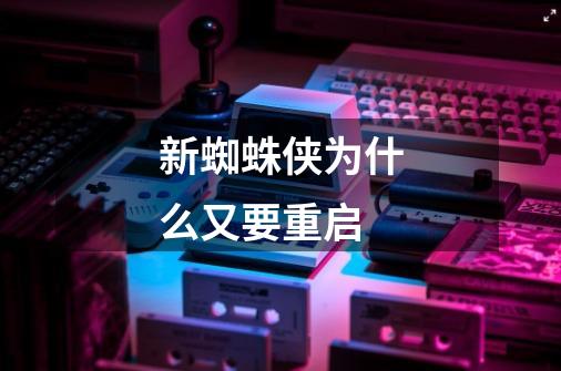 新蜘蛛侠为什么又要重启-第1张-游戏信息-龙启网