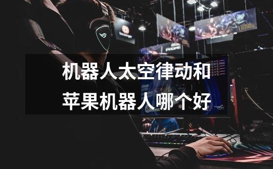 机器人太空律动和苹果机器人哪个好-第1张-游戏信息-龙启网
