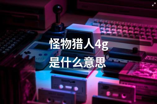 怪物猎人4g是什么意思-第1张-游戏信息-龙启网