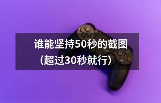 谁能坚持50秒的截图（超过30秒就行）-第1张-游戏信息-龙启网