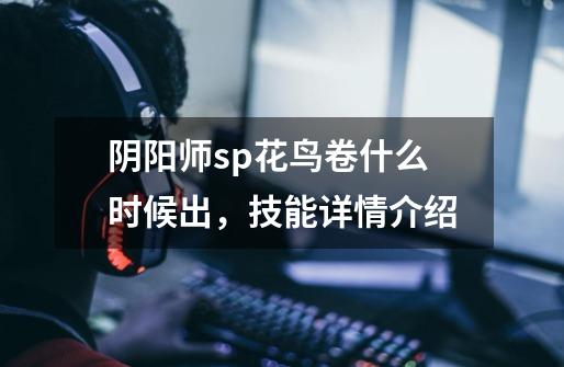 阴阳师sp花鸟卷什么时候出,技能详情介绍-第1张-游戏信息-龙启网