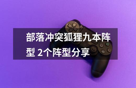 部落冲突狐狸九本阵型 2个阵型分享-第1张-游戏信息-龙启网
