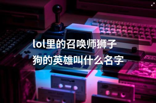 lol里的召唤师狮子狗的英雄叫什么名字-第1张-游戏信息-龙启网
