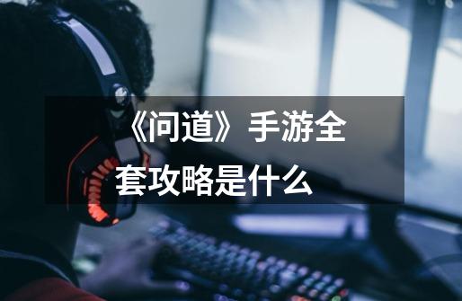 《问道》手游全套攻略是什么-第1张-游戏信息-龙启网