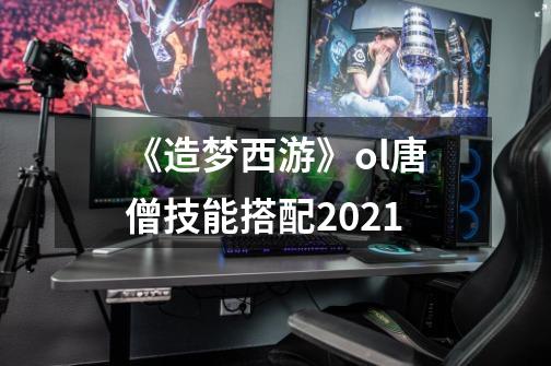 《造梦西游》ol唐僧技能搭配2021-第1张-游戏信息-龙启网