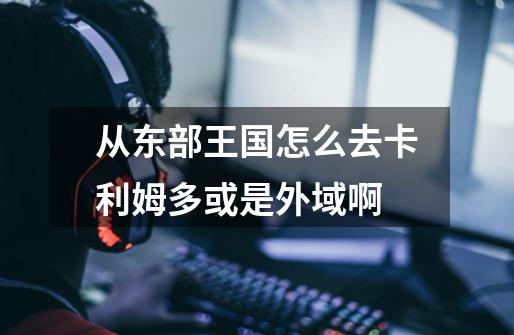 从东部王国怎么去卡利姆多或是外域啊-第1张-游戏信息-龙启网