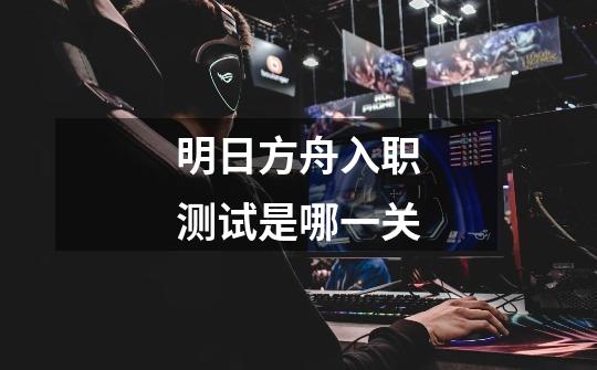 明日方舟入职测试是哪一关-第1张-游戏信息-龙启网