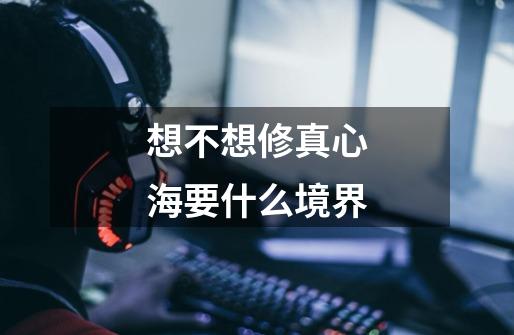 想不想修真心海要什么境界-第1张-游戏信息-龙启网