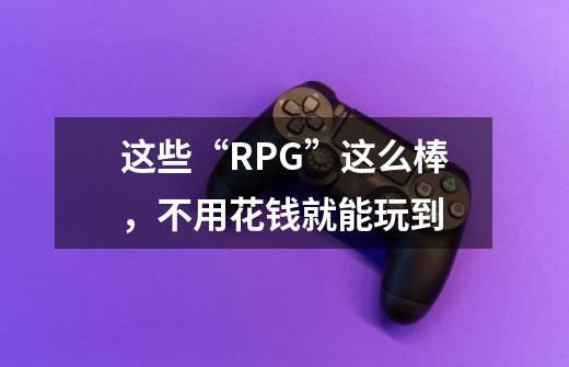这些“RPG”这么棒,不用花钱就能玩到-第1张-游戏信息-龙启网
