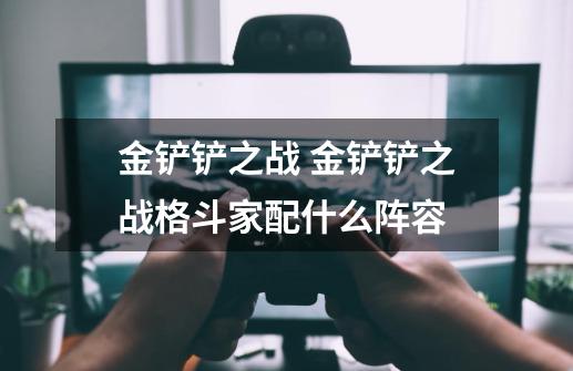 金铲铲之战 金铲铲之战格斗家配什么阵容-第1张-游戏信息-龙启网