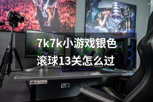7k7k小游戏银色滚球13关怎么过-第1张-游戏信息-龙启网