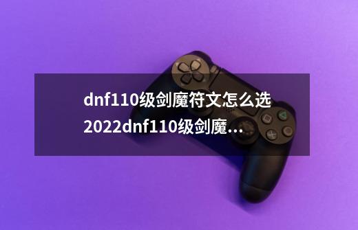 dnf110级剑魔符文怎么选 2022dnf110级剑魔护石符文选择推荐-第1张-游戏信息-龙启网