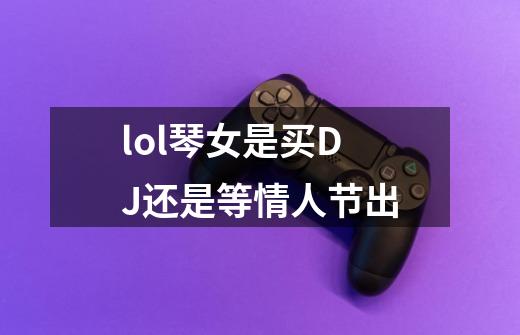 lol琴女是买DJ还是等情人节出-第1张-游戏信息-龙启网