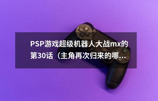 PSP游戏超级机器人大战mx的第30话(主角再次归来的哪一话),怎么可以让母舰出击啊-第1张-游戏信息-龙启网