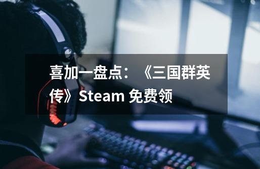 喜加一盘点:《三国群英传》Steam 免费领-第1张-游戏信息-龙启网
