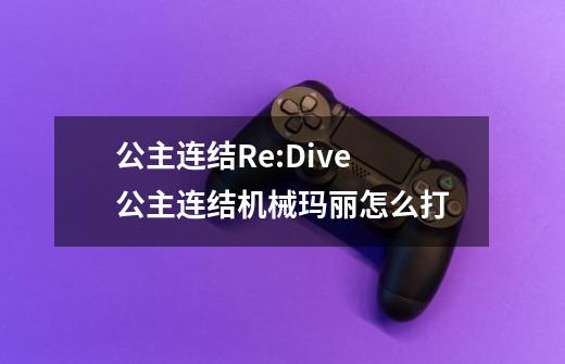 公主连结Re:Dive 公主连结机械玛丽怎么打-第1张-游戏信息-龙启网