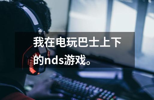 我在电玩巴士上下的nds游戏。-第1张-游戏信息-龙启网