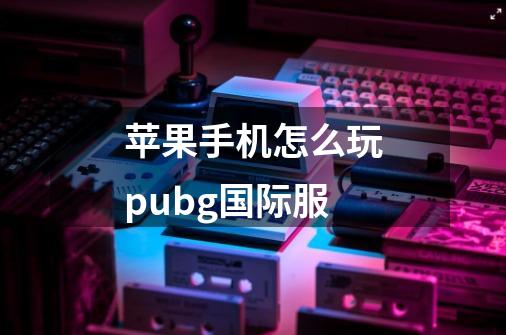 苹果手机怎么玩pubg国际服-第1张-游戏信息-龙启网