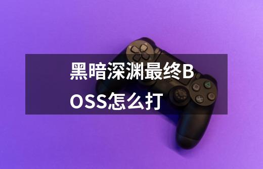 黑暗深渊最终BOSS怎么打-第1张-游戏信息-龙启网