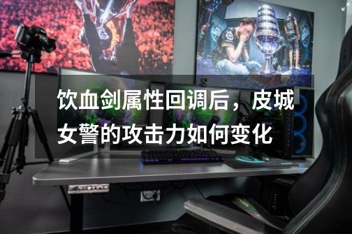 饮血剑属性回调后，皮城女警的攻击力如何变化-第1张-游戏信息-龙启网