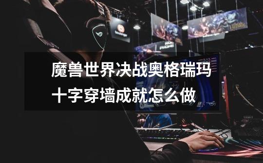 魔兽世界决战奥格瑞玛十字穿墙成就怎么做-第1张-游戏信息-龙启网