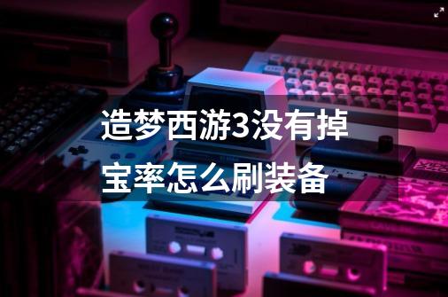 造梦西游3没有掉宝率怎么刷装备-第1张-游戏信息-龙启网