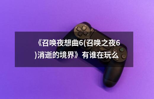 《召唤夜想曲6(召唤之夜6)消逝的境界》有谁在玩么-第1张-游戏信息-龙启网