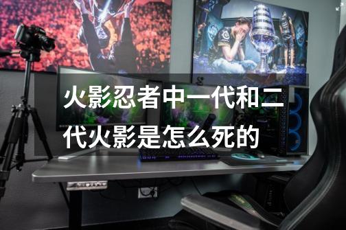 火影忍者中一代和二代火影是怎么死的-第1张-游戏信息-龙启网