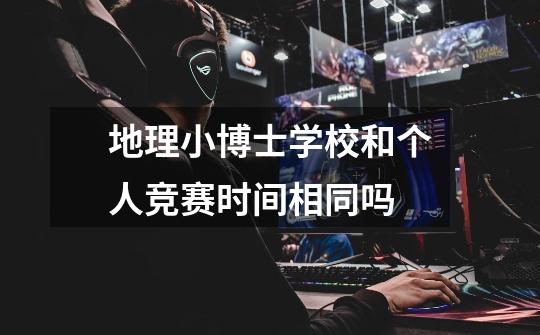 地理小博士学校和个人竞赛时间相同吗-第1张-游戏信息-龙启网
