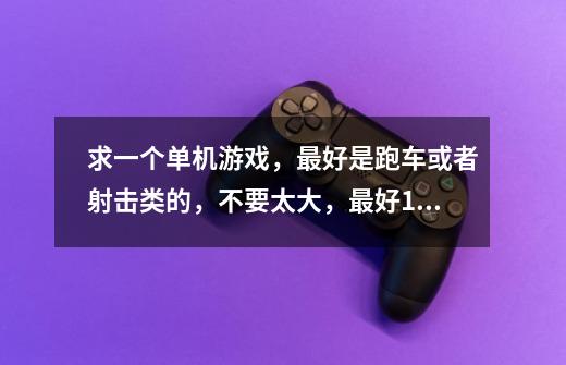 求一个单机游戏,最好是跑车或者射击类的,不要太大,最好150m以下-第1张-游戏信息-龙启网