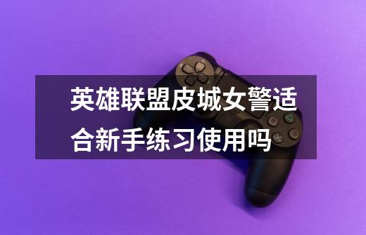 英雄联盟皮城女警适合新手练习使用吗-第1张-游戏信息-龙启网