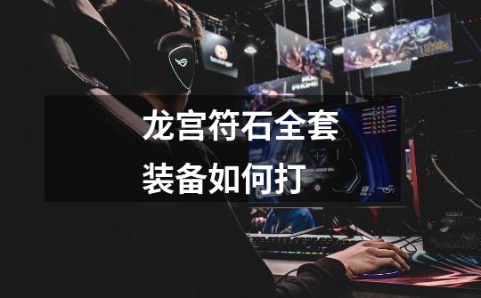 龙宫符石全套装备如何打-第1张-游戏信息-龙启网