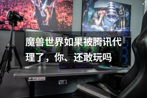 魔兽世界如果被腾讯代理了,你、还敢玩吗-第1张-游戏信息-龙启网