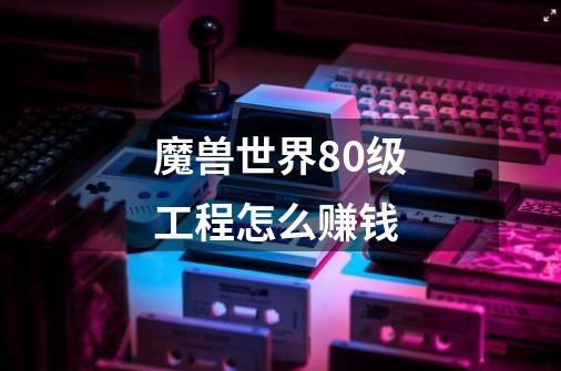 魔兽世界80级工程怎么赚钱-第1张-游戏信息-龙启网