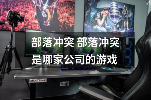 部落冲突 部落冲突是哪家公司的游戏-第1张-游戏信息-龙启网