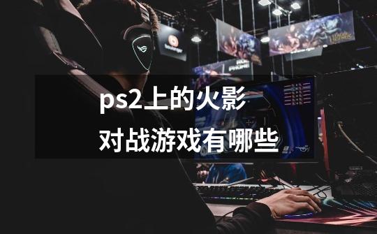 ps2上的火影对战游戏有哪些-第1张-游戏信息-龙启网
