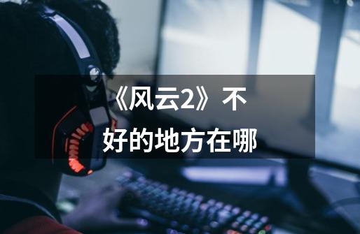 《风云2》不好的地方在哪-第1张-游戏信息-龙启网