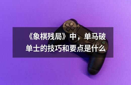 《象棋残局》中,单马破单士的技巧和要点是什么-第1张-游戏信息-龙启网
