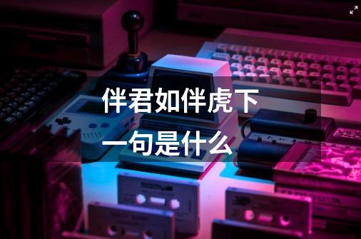 伴君如伴虎下一句是什么-第1张-游戏信息-龙启网