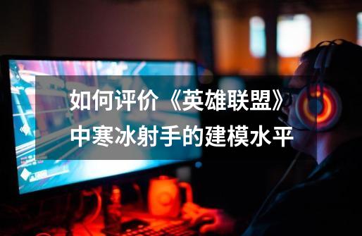 如何评价《英雄联盟》中寒冰射手的建模水平-第1张-游戏信息-龙启网