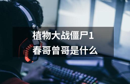 植物大战僵尸1春哥曾哥是什么-第1张-游戏信息-龙启网