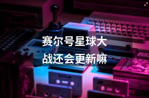 赛尔号星球大战还会更新嘛-第1张-游戏信息-龙启网