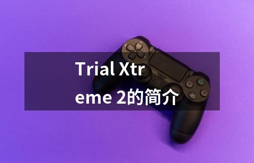 Trial Xtreme 2的简介-第1张-游戏信息-龙启网