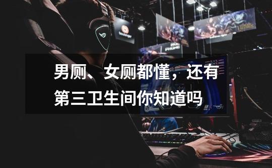 男厕、女厕都懂,还有第三卫生间你知道吗-第1张-游戏信息-龙启网
