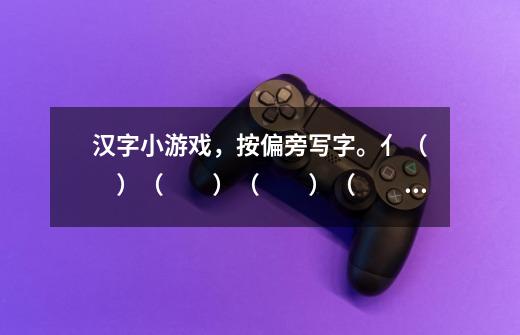 汉字小游戏，按偏旁写字。亻（　　）（　　）（　　）（　　）　　讠-第1张-游戏信息-龙启网