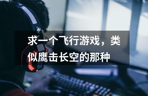 求一个飞行游戏,类似鹰击长空的那种-第1张-游戏信息-龙启网