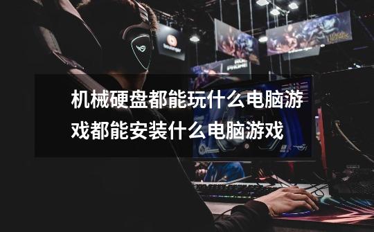 机械硬盘都能玩什么电脑游戏都能安装什么电脑游戏-第1张-游戏信息-龙启网