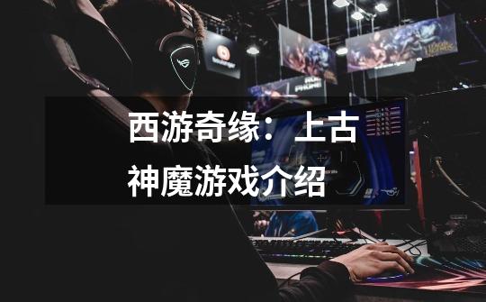 西游奇缘:上古神魔游戏介绍-第1张-游戏信息-龙启网
