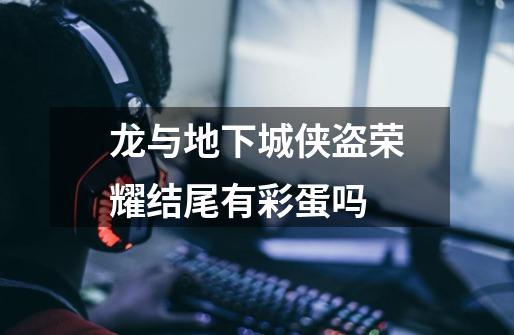龙与地下城侠盗荣耀结尾有彩蛋吗-第1张-游戏信息-龙启网