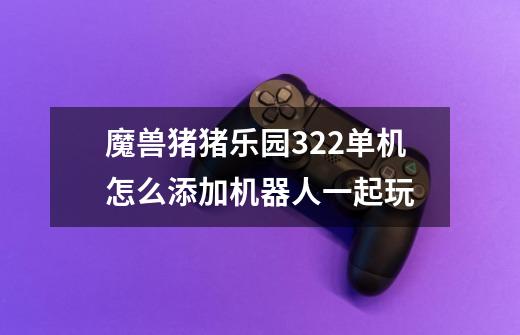 魔兽猪猪乐园3.22单机怎么添加机器人一起玩-第1张-游戏信息-龙启网